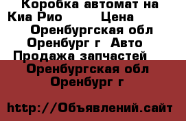 Коробка автомат на Киа Рио 1.6  › Цена ­ 40 000 - Оренбургская обл., Оренбург г. Авто » Продажа запчастей   . Оренбургская обл.,Оренбург г.